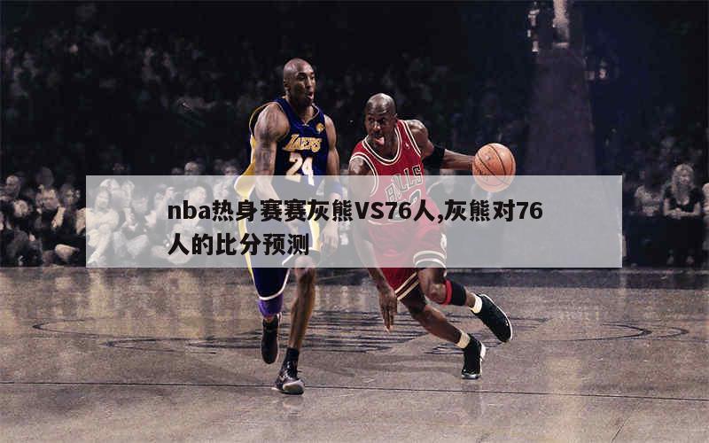 nba热身赛赛灰熊VS76人,灰熊对76人的比分预测