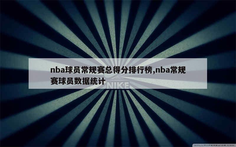 nba球员常规赛总得分排行榜,nba常规赛球员数据统计