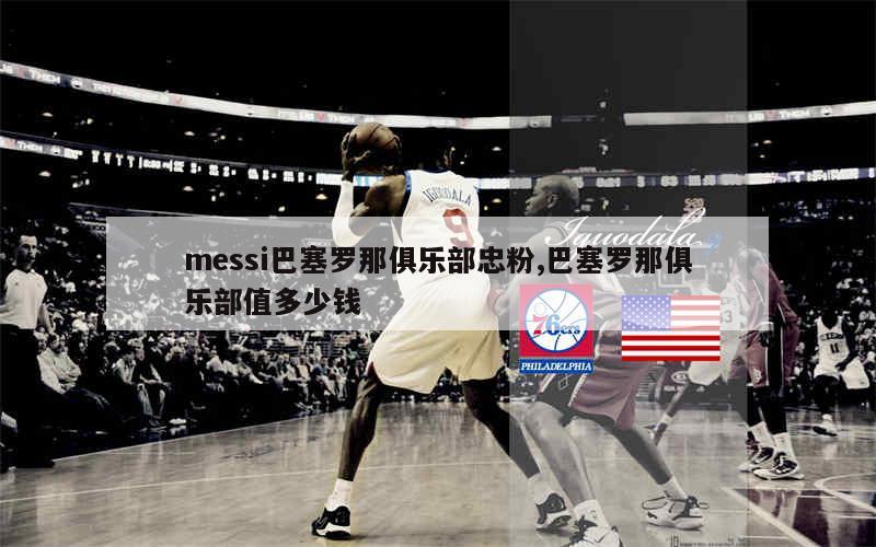 messi巴塞罗那俱乐部忠粉,巴塞罗那俱乐部值多少钱