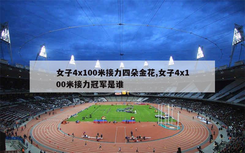 女子4x100米接力四朵金花,女子4x100米接力冠军是谁