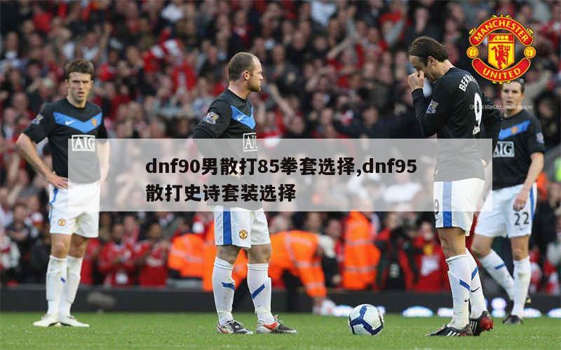 dnf90男散打85拳套选择,dnf95散打史诗套装选择