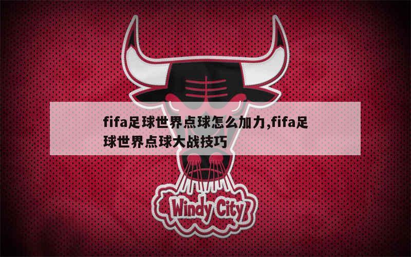 fifa足球世界点球怎么加力,fifa足球世界点球大战技巧