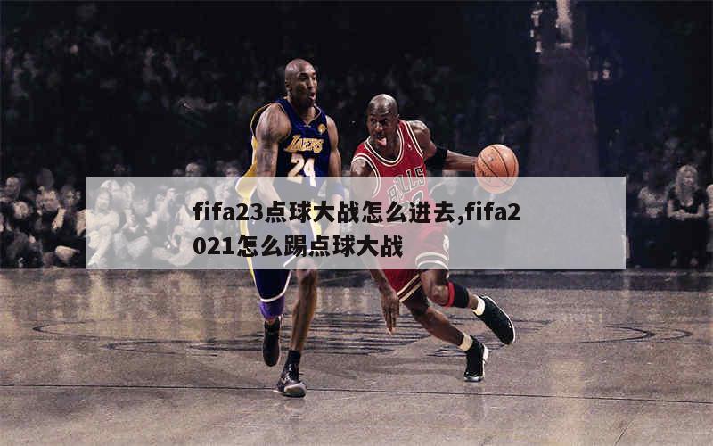 fifa23点球大战怎么进去,fifa2021怎么踢点球大战