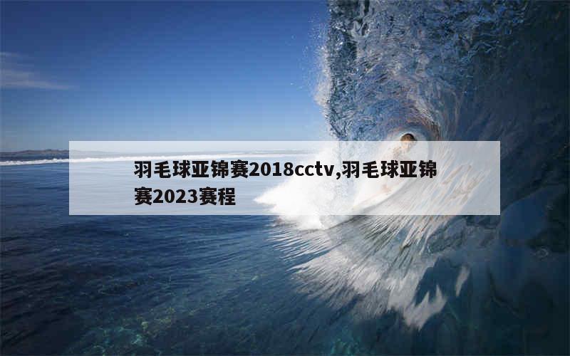 羽毛球亚锦赛2018cctv,羽毛球亚锦赛2023赛程