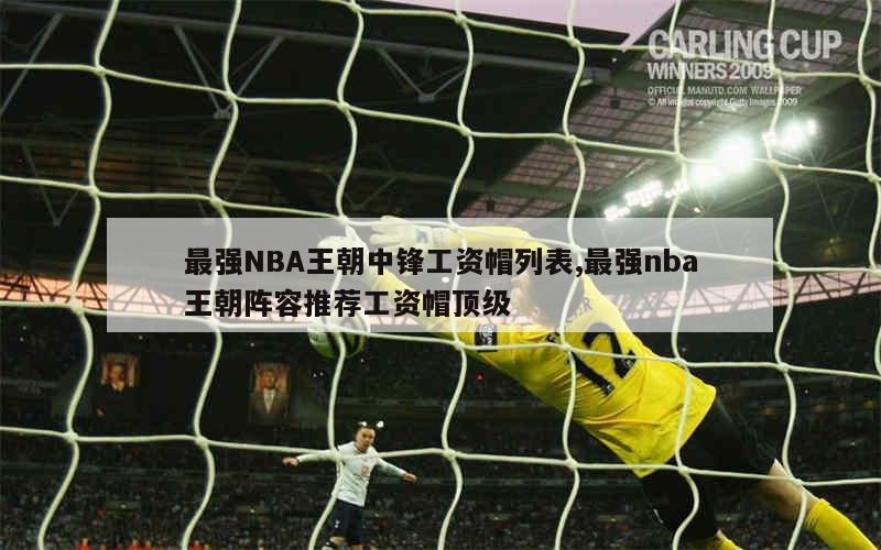 最强NBA王朝中锋工资帽列表,最强nba王朝阵容推荐工资帽顶级