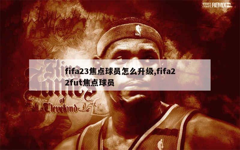 fifa23焦点球员怎么升级,fifa22fut焦点球员