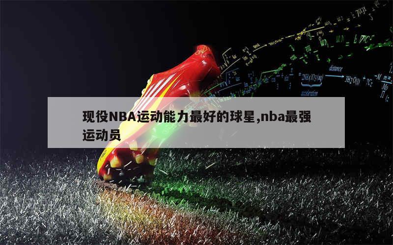 现役NBA运动能力最好的球星,nba最强运动员