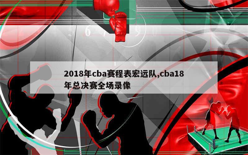 2018年cba赛程表宏远队,cba18年总决赛全场录像