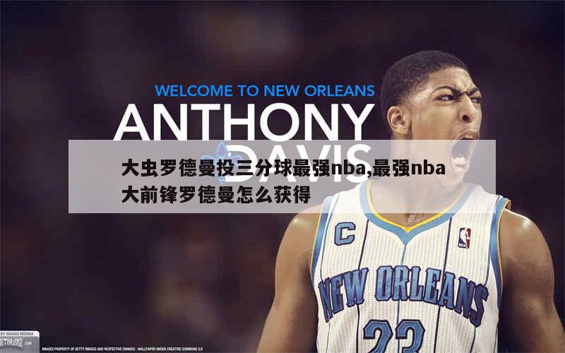 大虫罗德曼投三分球最强nba,最强nba大前锋罗德曼怎么获得