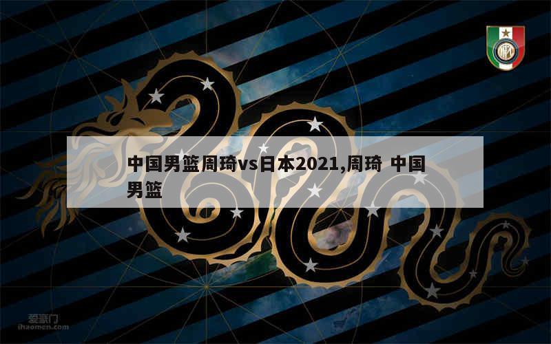 中国男篮周琦vs日本2021,周琦 中国男篮