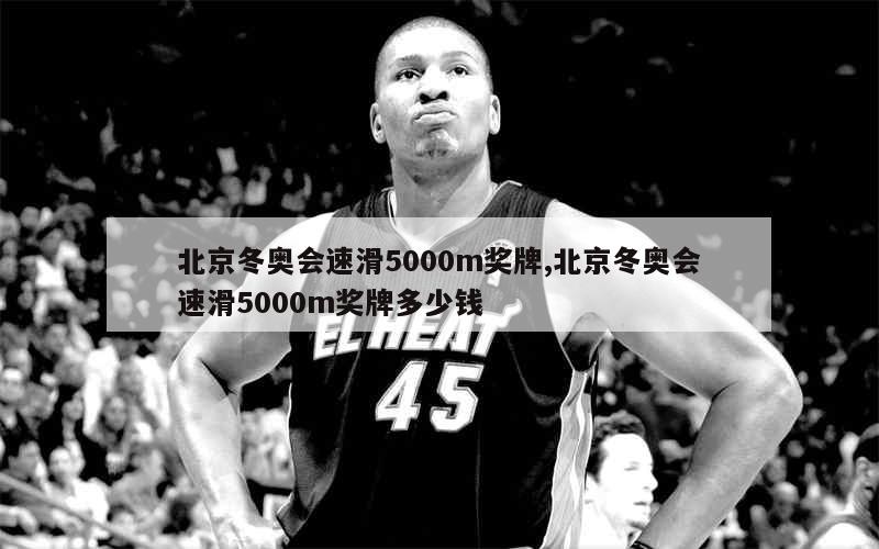 北京冬奥会速滑5000m奖牌,北京冬奥会速滑5000m奖牌多少钱