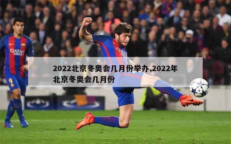 2022北京冬奥会几月份举办,2022年北京冬奥会几月份