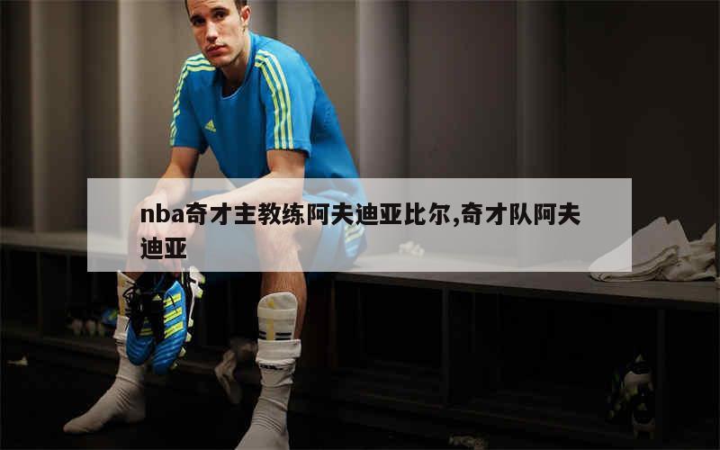 nba奇才主教练阿夫迪亚比尔,奇才队阿夫迪亚