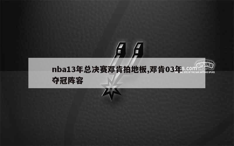 nba13年总决赛邓肯拍地板,邓肯03年夺冠阵容