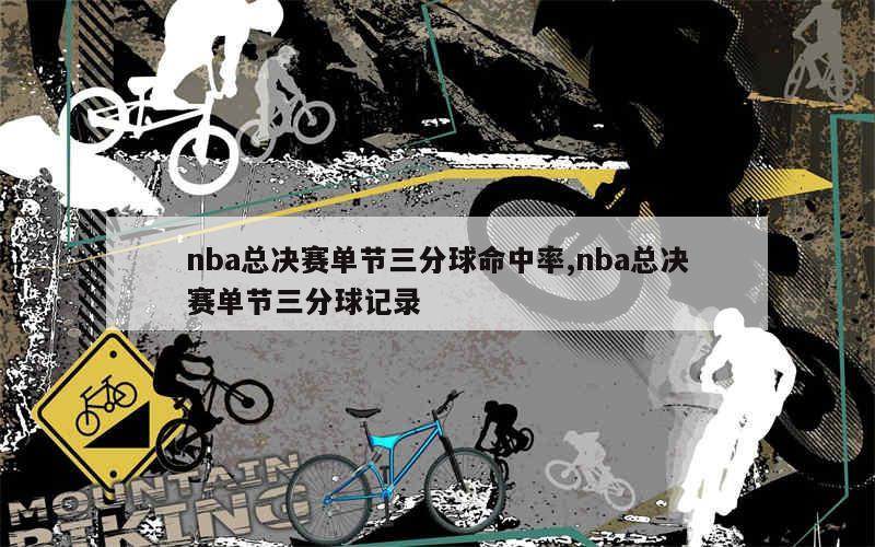 nba总决赛单节三分球命中率,nba总决赛单节三分球记录