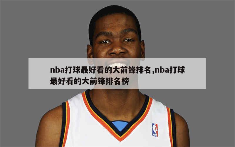 nba打球最好看的大前锋排名,nba打球最好看的大前锋排名榜