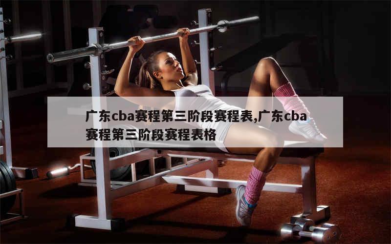 广东cba赛程第三阶段赛程表,广东cba赛程第三阶段赛程表格