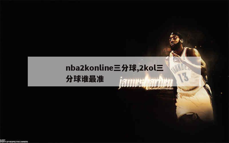 nba2konline三分球,2kol三分球谁最准