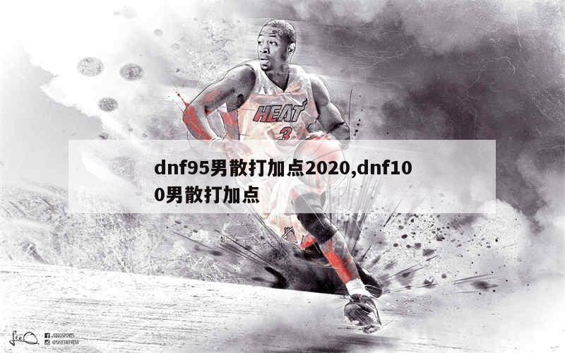 dnf95男散打加点2020,dnf100男散打加点