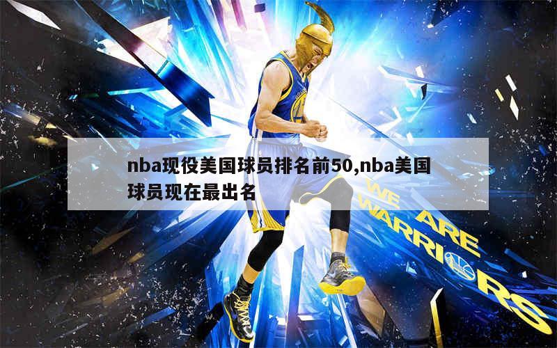 nba现役美国球员排名前50,nba美国球员现在最出名