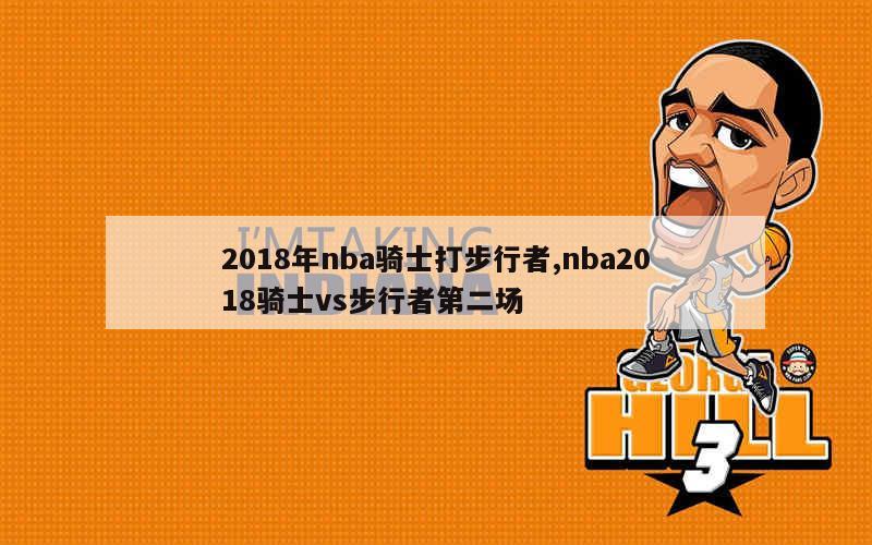 2018年nba骑士打步行者,nba2018骑士vs步行者第二场