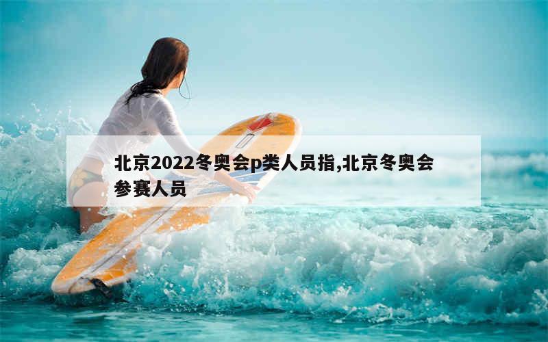 北京2022冬奥会p类人员指,北京冬奥会参赛人员