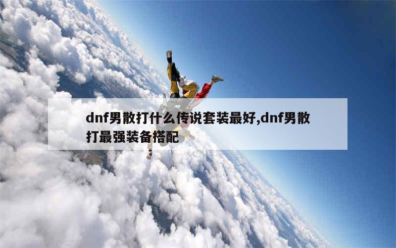 dnf男散打什么传说套装最好,dnf男散打最强装备搭配