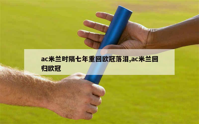 ac米兰时隔七年重回欧冠落泪,ac米兰回归欧冠