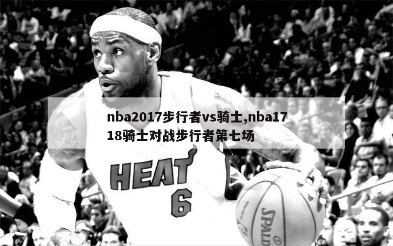 nba2017步行者vs骑士,nba1718骑士对战步行者第七场