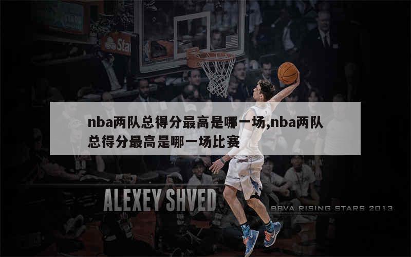 nba两队总得分最高是哪一场,nba两队总得分最高是哪一场比赛