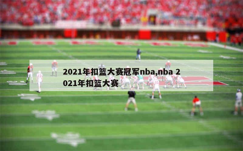 2021年扣篮大赛冠军nba,nba 2021年扣篮大赛