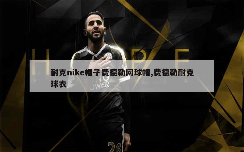 耐克nike帽子费德勒网球帽,费德勒耐克球衣