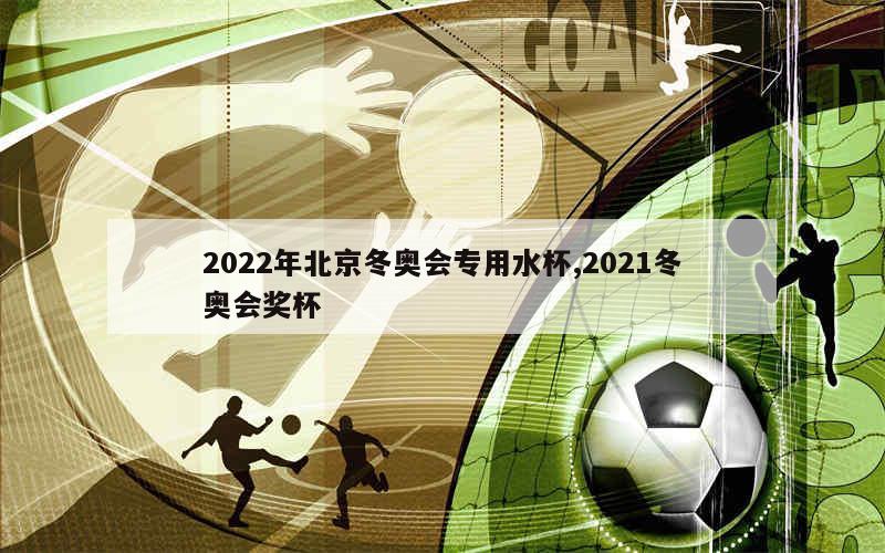 2022年北京冬奥会专用水杯,2021冬奥会奖杯