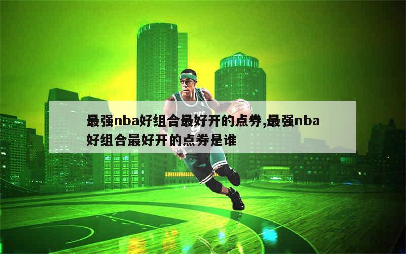 最强nba好组合最好开的点券,最强nba好组合最好开的点券是谁