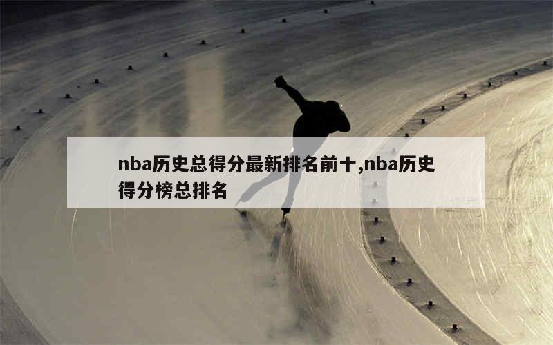 nba历史总得分最新排名前十,nba历史得分榜总排名