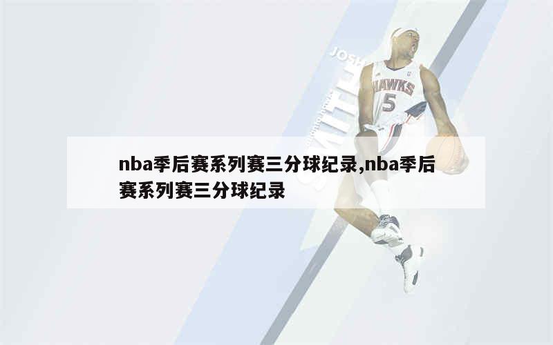 nba季后赛系列赛三分球纪录,nba季后赛系列赛三分球纪录