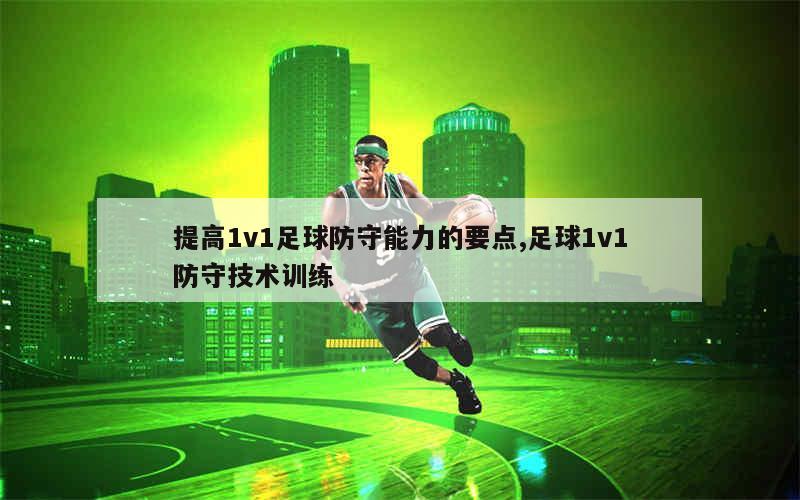 提高1v1足球防守能力的要点,足球1v1防守技术训练