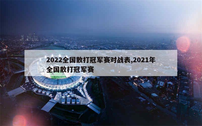 2022全国散打冠军赛对战表,2021年全国散打冠军赛