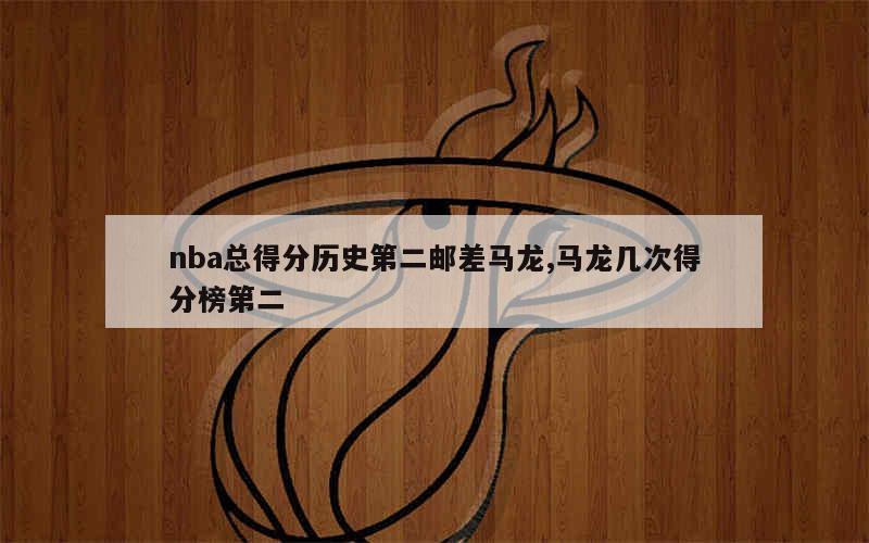 nba总得分历史第二邮差马龙,马龙几次得分榜第二