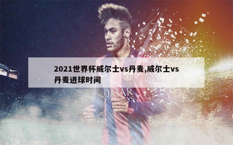 2021世界杯威尔士vs丹麦,威尔士vs丹麦进球时间