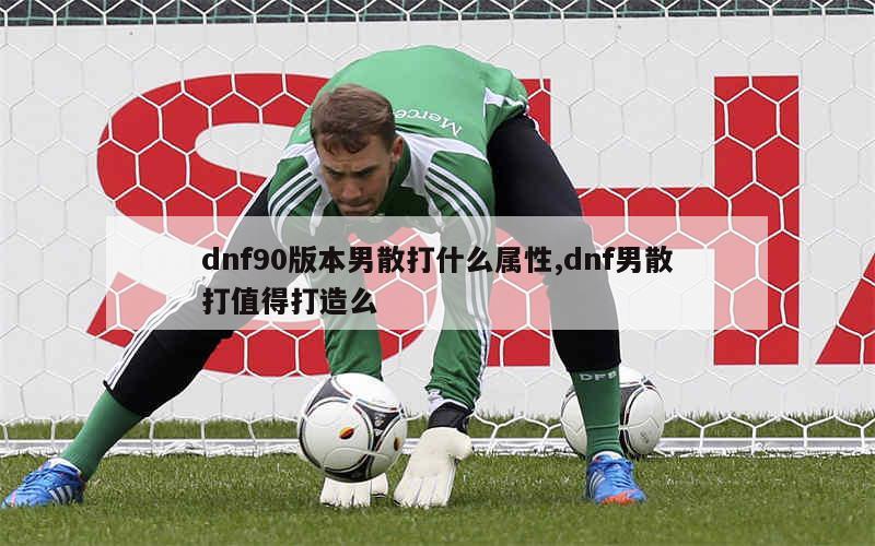 dnf90版本男散打什么属性,dnf男散打值得打造么