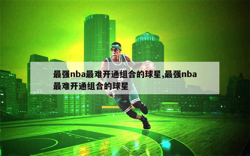 最强nba最难开通组合的球星,最强nba最难开通组合的球星