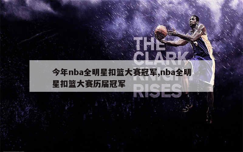 今年nba全明星扣篮大赛冠军,nba全明星扣篮大赛历届冠军