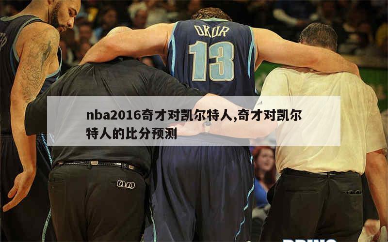 nba2016奇才对凯尔特人,奇才对凯尔特人的比分预测