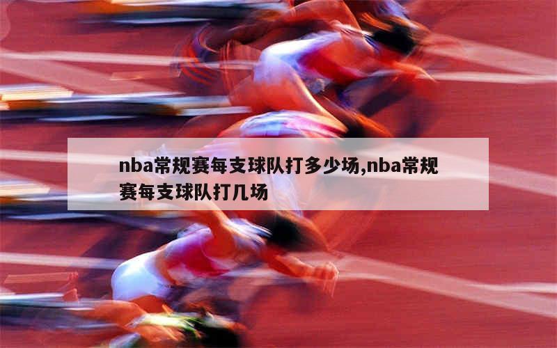 nba常规赛每支球队打多少场,nba常规赛每支球队打几场