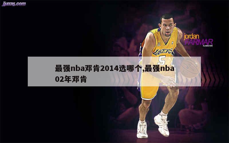 最强nba邓肯2014选哪个,最强nba02年邓肯