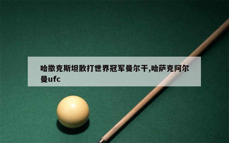 哈撒克斯坦散打世界冠军曼尔干,哈萨克阿尔曼ufc