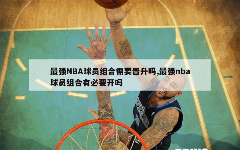 最强NBA球员组合需要晋升吗,最强nba球员组合有必要开吗