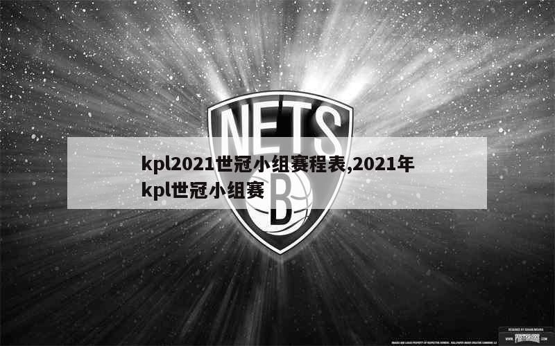 kpl2021世冠小组赛程表,2021年kpl世冠小组赛