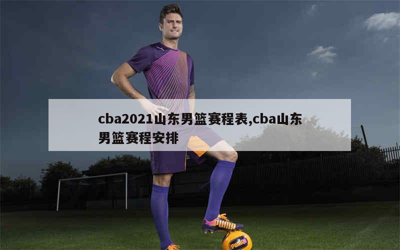 cba2021山东男篮赛程表,cba山东男篮赛程安排